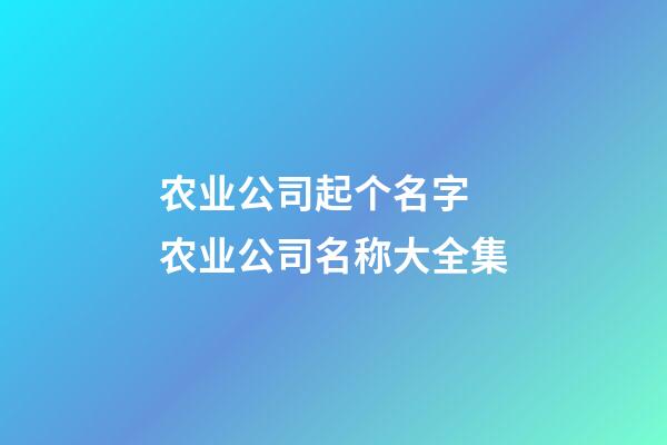 农业公司起个名字 农业公司名称大全集-第1张-公司起名-玄机派